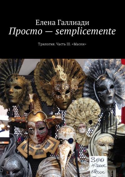 Книга Просто – semplicemente. Трилогия. Часть III. «Маски» (Елена Галлиади)